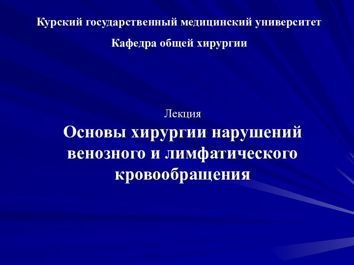 Курский государственный медицинский университетКафедра общей хирургииЛекцияОсновы хирургии нарушений венозного и лимфатического кровообращения