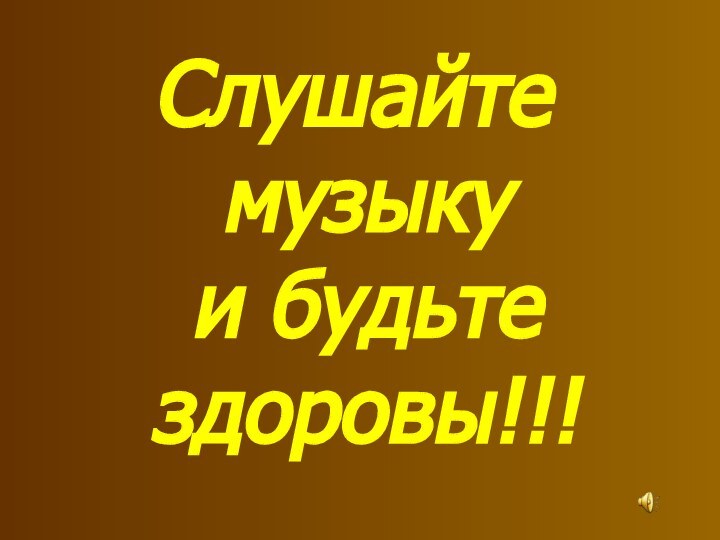 Слушайте музыку       и будьте здоровы!!!