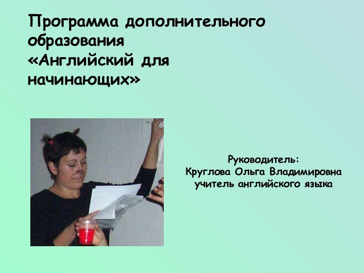 Программа дополнительного образования«Английский для начинающих» Руководитель: Круглова Ольга Владимировна учитель английского языка  