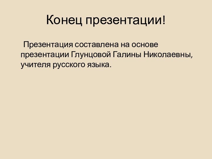 Конец презентации!	Презентация составлена на основе презентации Глунцовой Галины Николаевны, учителя русского языка.