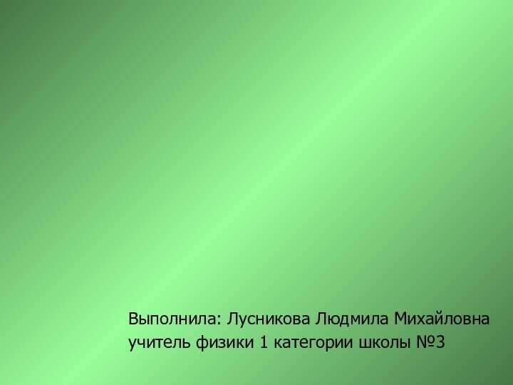 Выполнила: Лусникова Людмила Михайловна учитель физики 1 категории школы №3