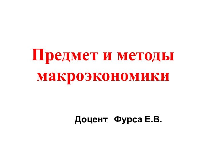 Предмет и методы макроэкономики			Доцент  Фурса Е.В.