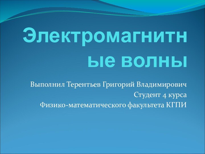 Электромагнитные волныВыполнил Терентьев Григорий ВладимировичСтудент 4 курсаФизико-математического факультета КГПИ