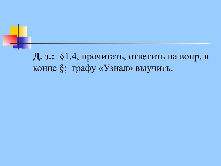 Д. з.: §1.4, прочитать, ответить на вопр. в конце §; графу «Узнал» выучить.