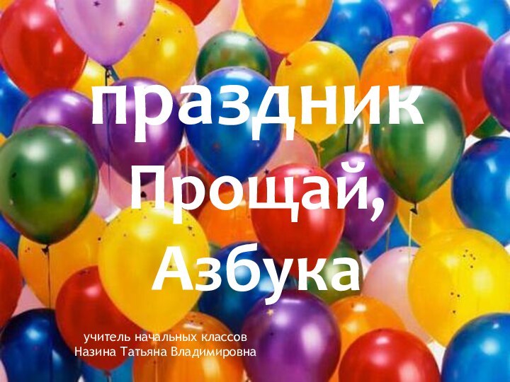 праздникПрощай, Азбукаучитель начальных классовНазина Татьяна Владимировна