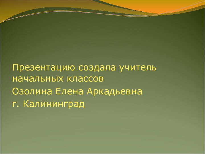 Презентацию создала учитель начальных классов Озолина Елена Аркадьевнаг. Калининград