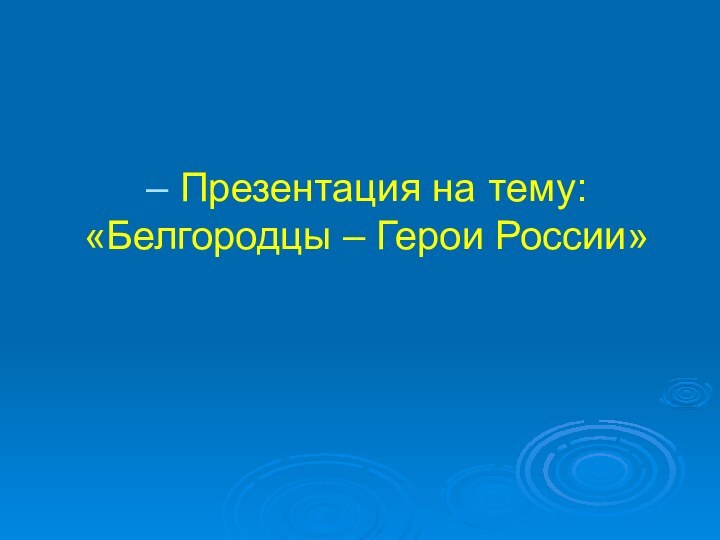 – Презентация на тему: «Белгородцы – Герои России»