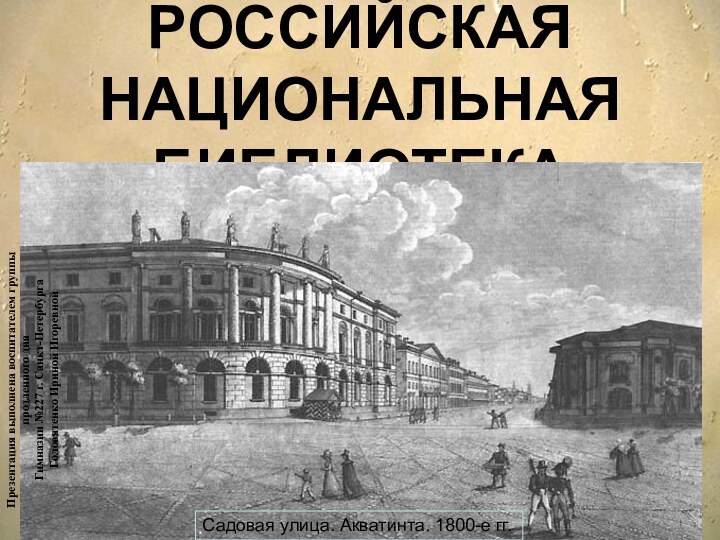 РОССИЙСКАЯ НАЦИОНАЛЬНАЯ БИБЛИОТЕКАСадовая улица. Акватинта. 1800-е гг.Презентация выполнена воспитателем группы продленного дня