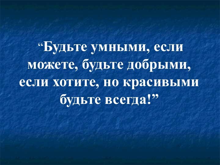 “Будьте умными, если можете, будьте добрыми, если хотите, но красивыми будьте всегда!”