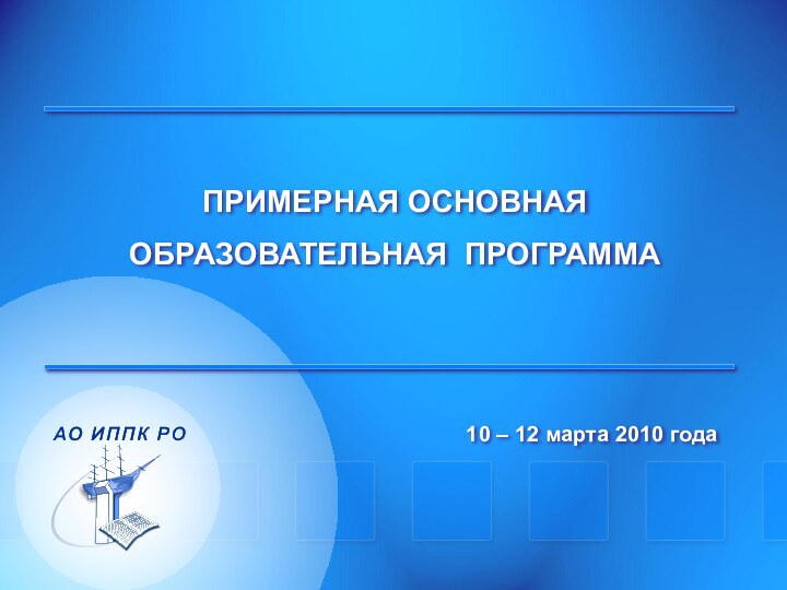 ПРИМЕРНАЯ ОСНОВНАЯ ОБРАЗОВАТЕЛЬНАЯ ПРОГРАММА10 – 12 марта 2010 года