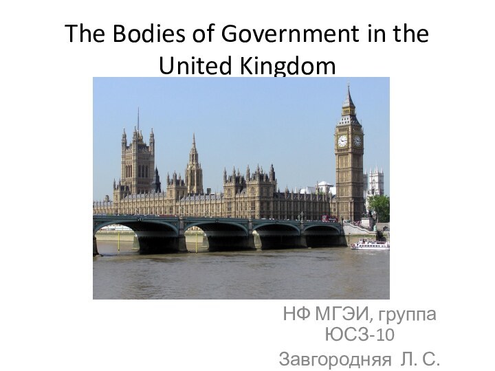 The Bodies of Government in the United KingdomНФ МГЭИ, группа ЮСЗ-10Завгородняя Л. С.