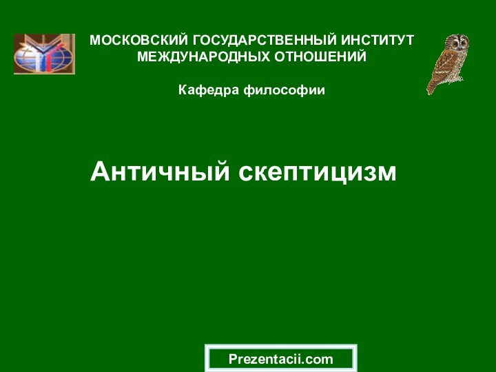 Античный скептицизмМОСКОВСКИЙ ГОСУДАРСТВЕННЫЙ ИНСТИТУТ МЕЖДУНАРОДНЫХ ОТНОШЕНИЙ  Кафедра философииPrezentacii.com