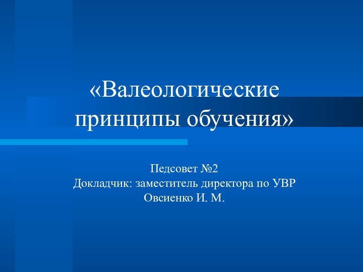 «Валеологические принципы обучения»  Педсовет №2 Докладчик: заместитель директора по УВР  Овсиенко И. М.