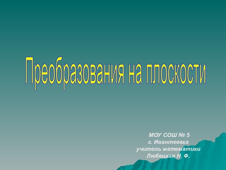 Преобразования на плоскости МОУ СОШ № 5г. Ивантеевкаучитель математикиЛюбецкая Н. Ф.