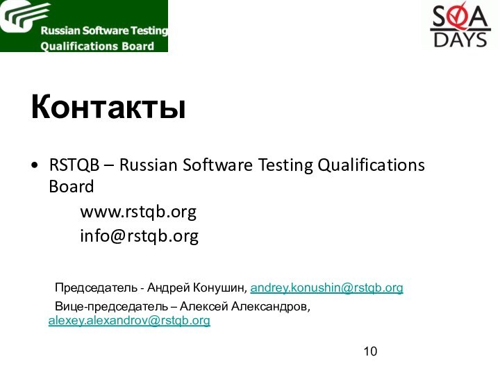 КонтактыRSTQB – Russian Software Testing Qualifications Board		www.rstqb.org		info@rstqb.org	Председатель - Андрей Конушин, andrey.konushin@rstqb.org	Вице-председатель – Алексей Александров, alexey.alexandrov@rstqb.org