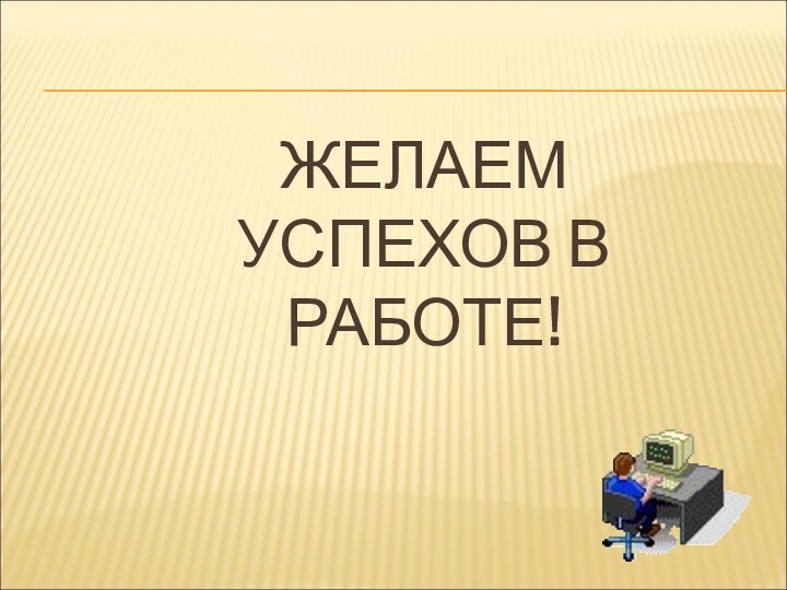 ЖЕЛАЕМ  УСПЕХОВ В РАБОТЕ!