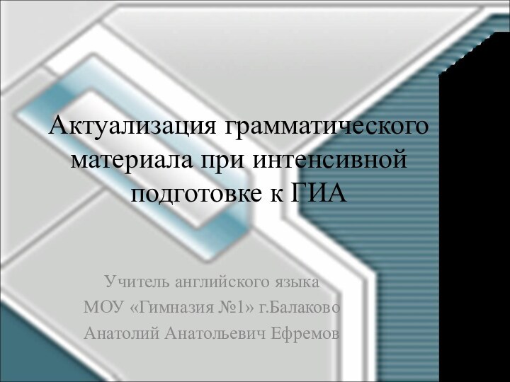 Актуализация грамматического материала при интенсивной подготовке к ГИА Учитель английского языкаМОУ «Гимназия №1» г.БалаковоАнатолий Анатольевич Ефремов