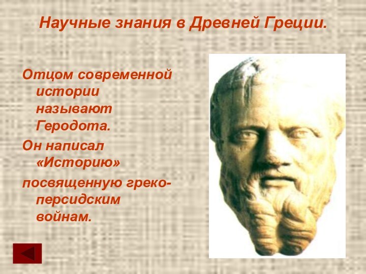 Научные знания в Древней Греции.Отцом современной истории называют Геродота.Он написал «Историю»посвященную греко-персидским войнам.