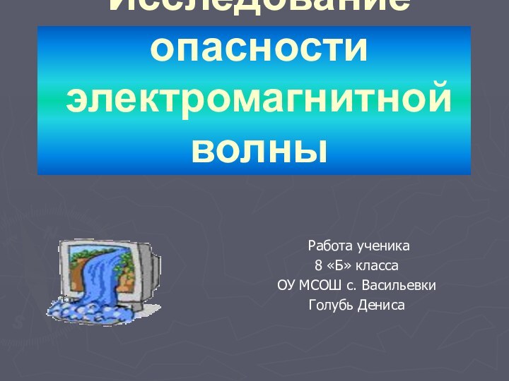 Исследование опасности электромагнитной волны Работа ученика 8 «Б» классаОУ МСОШ с. ВасильевкиГолубь Дениса