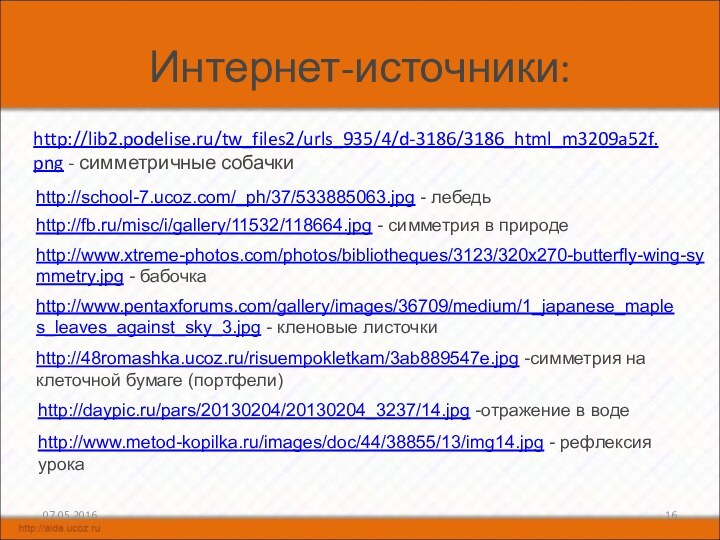 Интернет-источники:http://lib2.podelise.ru/tw_files2/urls_935/4/d-3186/3186_html_m3209a52f.png - симметричные собачкиhttp://fb.ru/misc/i/gallery/11532/118664.jpg - симметрия в природеhttp://www.xtreme-photos.com/photos/bibliotheques/3123/320x270-butterfly-wing-symmetry.jpg - бабочкаhttp://www.pentaxforums.com/gallery/images/36709/medium/1_japanese_maples_leaves_against_sky_3.jpg - кленовые