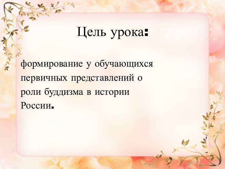 Цель урока:формирование у обучающихся первичных представлений ороли буддизма в истории России.