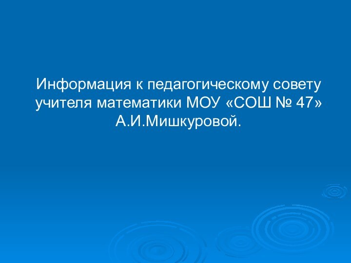 Информация к педагогическому совету учителя математики МОУ «СОШ № 47» А.И.Мишкуровой.