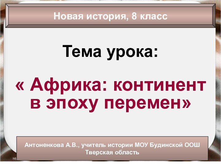 Тема урока:« Африка: континент в эпоху перемен»Новая история, 8 классАнтоненкова А.В., учитель