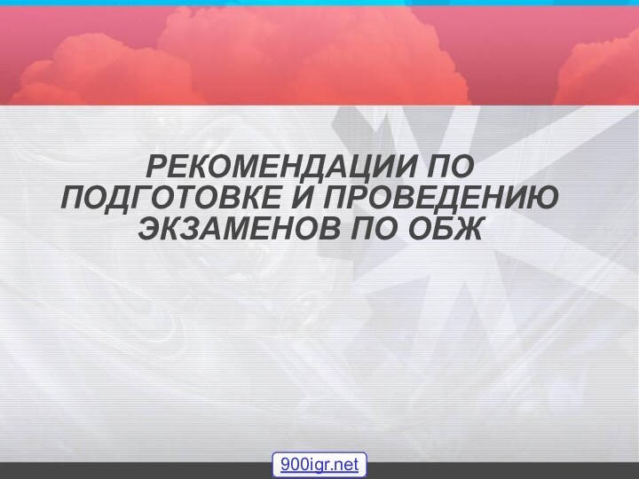 РЕКОМЕНДАЦИИ ПО ПОДГОТОВКЕ И ПРОВЕДЕНИЮ ЭКЗАМЕНОВ ПО ОБЖ