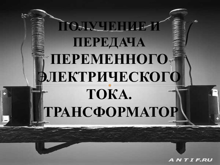 ПОЛУЧЕНИЕ И ПЕРЕДАЧА ПЕРЕМЕННОГО ЭЛЕКТРИЧЕСКОГО ТОКА. ТРАНСФОРМАТОР