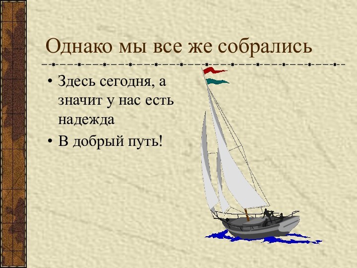 Однако мы все же собрались Здесь сегодня, а значит у нас есть надеждаВ добрый путь!