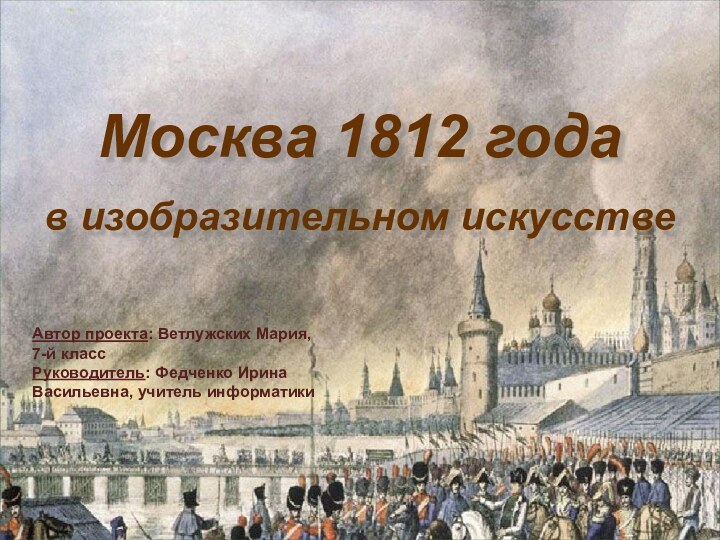 Москва 1812 годав изобразительном искусствеАвтор проекта: Ветлужских Мария, 7-й классРуководитель: Федченко Ирина Васильевна, учитель информатики