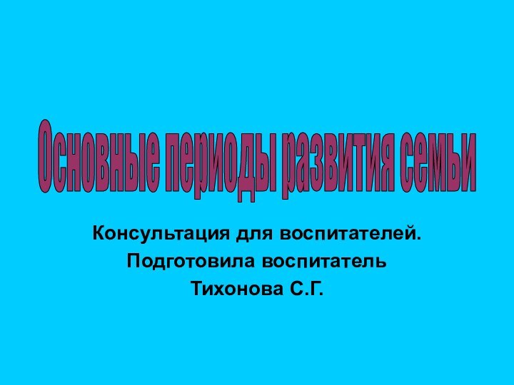 Консультация для воспитателей.Подготовила воспитатель Тихонова С.Г.Основные периоды развития семьи