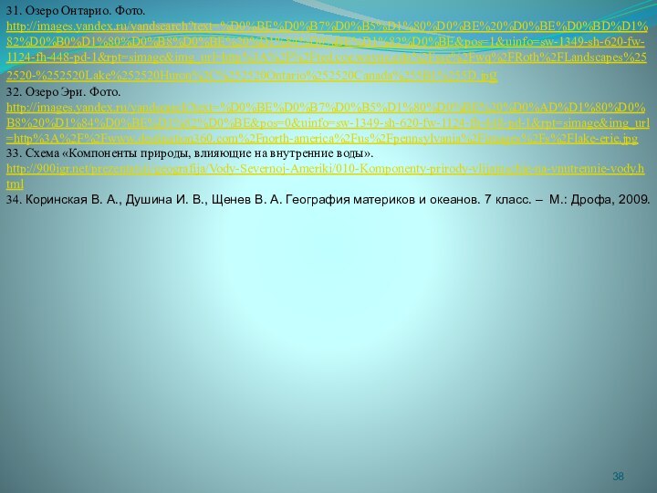 31. Озеро Онтарио. Фото. http://images.yandex.ru/yandsearch?text=%D0%BE%D0%B7%D0%B5%D1%80%D0%BE%20%D0%BE%D0%BD%D1%82%D0%B0%D1%80%D0%B8%D0%BE%20%D1%84%D0%BE%D1%82%D0%BE&pos=1&uinfo=sw-1349-sh-620-fw-1124-fh-448-pd-1&rpt=simage&img_url=http%3A%2F%2Fted.coe.wayne.edu%2Fsse%2Fwq%2FRoth%2FLandscapes%252520-%252520Lake%252520Huron%2C%252520Ontario%252520Canada%255B1%255D.jpg32. Озеро Эри. Фото. http://images.yandex.ru/yandsearch?text=%D0%BE%D0%B7%D0%B5%D1%80%D0%BE%20%D0%AD%D1%80%D0%B8%20%D1%84%D0%BE%D1%82%D0%BE&pos=0&uinfo=sw-1349-sh-620-fw-1124-fh-448-pd-1&rpt=simage&img_url=http%3A%2F%2Fwww.destination360.com%2Fnorth-america%2Fus%2Fpennsylvania%2Fimages%2Fs%2Flake-erie.jpg33. Схема «Компоненты природы,