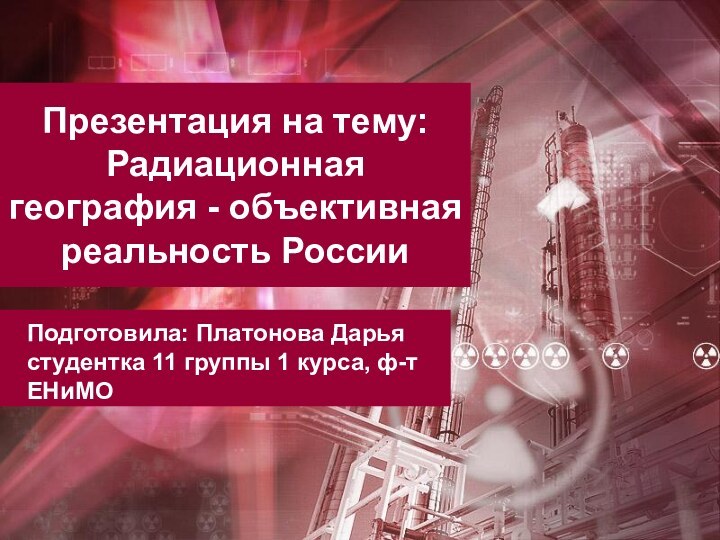 Презентация на тему: Радиационная география - объективная реальность РоссииПодготовила: Платонова Дарья студентка