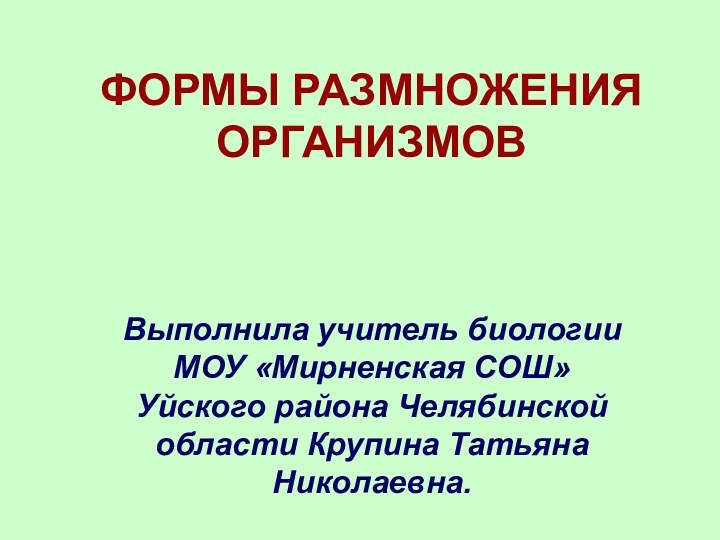 ФОРМЫ РАЗМНОЖЕНИЯ ОРГАНИЗМОВВыполнила учитель биологии МОУ «Мирненская СОШ»Уйского района Челябинской области Крупина Татьяна Николаевна.