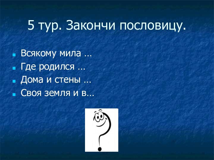 5 тур. Закончи пословицу.Всякому мила …Где родился …Дома и стены …Своя земля и в…