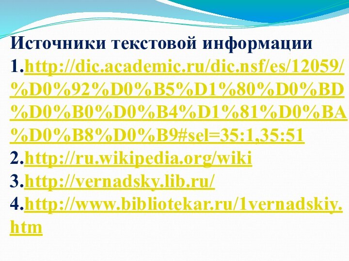 Источники текстовой информации 1.http://dic.academic.ru/dic.nsf/es/12059/%D0%92%D0%B5%D1%80%D0%BD%D0%B0%D0%B4%D1%81%D0%BA%D0%B8%D0%B9#sel=35:1,35:51  2.http://ru.wikipedia.org/wiki  3.http://vernadsky.lib.ru/  4.http://www.bibliotekar.ru/1vernadskiy.htm