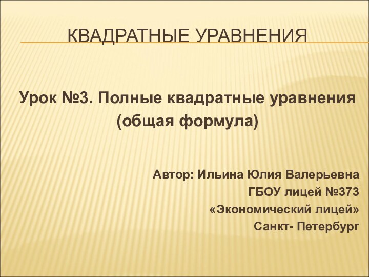 КВАДРАТНЫЕ УРАВНЕНИЯУрок №3. Полные квадратные уравнения(общая формула)Автор: Ильина Юлия ВалерьевнаГБОУ лицей №373«Экономический лицей»Санкт- Петербург