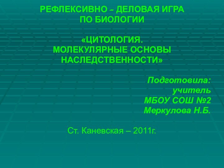 РЕФЛЕКСИВНО – ДЕЛОВАЯ ИГРАПО БИОЛОГИИ«ЦИТОЛОГИЯ.МОЛЕКУЛЯРНЫЕ ОСНОВЫНАСЛЕДСТВЕННОСТИ»Подготовила:учительМБОУ СОШ №2Меркулова Н.Б.Ст. Каневская – 2011г.