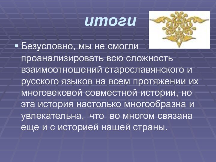 итогиБезусловно, мы не смогли проанализировать всю сложность взаимоотношений старославянского и русского языков