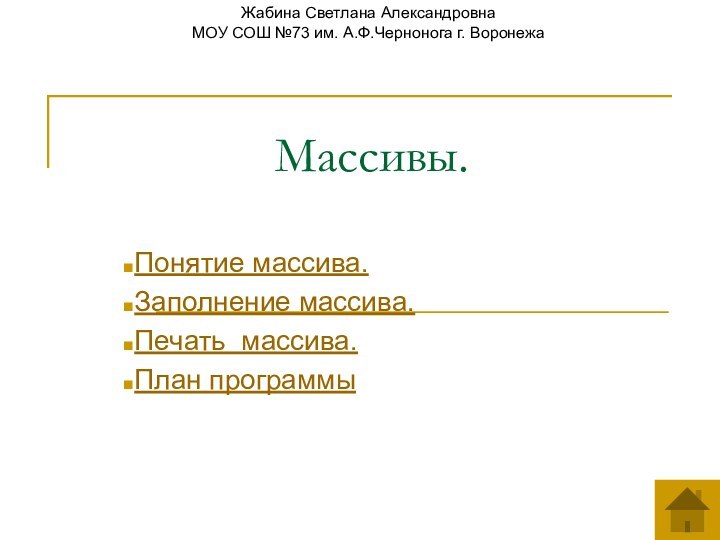 Массивы. Понятие массива.Заполнение массива.Печать массива.План программыЖабина Светлана Александровна МОУ СОШ №73 им. А.Ф.Чернонога г. Воронежа