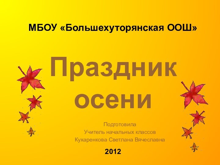 МБОУ «Большехуторянская ООШ»   Праздник осени  2012 Подготовила Учитель начальных классовКухаренкова Светлана Вячеславна