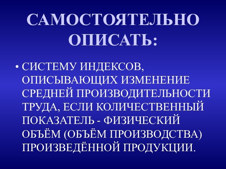 САМОСТОЯТЕЛЬНО ОПИСАТЬ:СИСТЕМУ ИНДЕКСОВ, ОПИСЫВАЮЩИХ ИЗМЕНЕНИЕ СРЕДНЕЙ ПРОИЗВОДИТЕЛЬНОСТИ ТРУДА, ЕСЛИ КОЛИЧЕСТВЕННЫЙ ПОКАЗАТЕЛЬ -