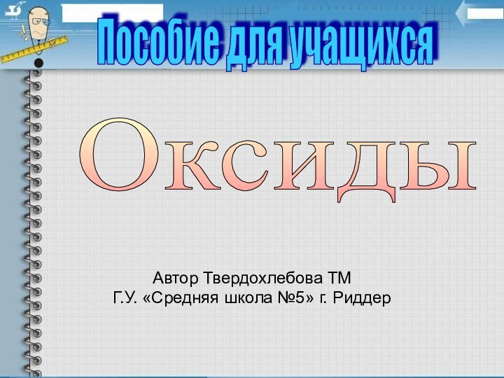 Автор Твердохлебова ТМГ.У. «Средняя школа №5» г. РиддерОксиды Пособие для учащихся