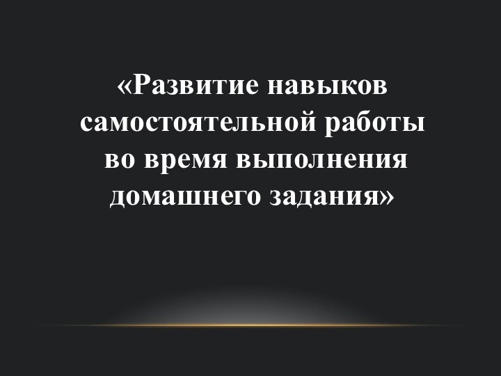 «Развитие навыков самостоятельной работы во время выполнения домашнего задания»