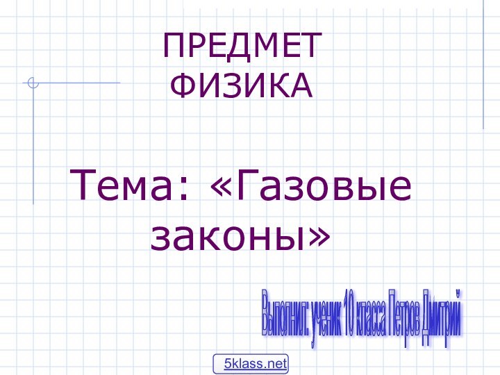 ПРЕДМЕТ ФИЗИКАТема: «Газовые законы»Выполнил: ученик 10 класса Петров Дмитрий