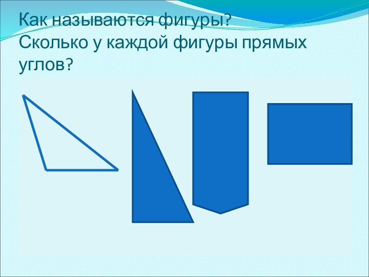 Как называются фигуры? Сколько у каждой фигуры прямых углов?