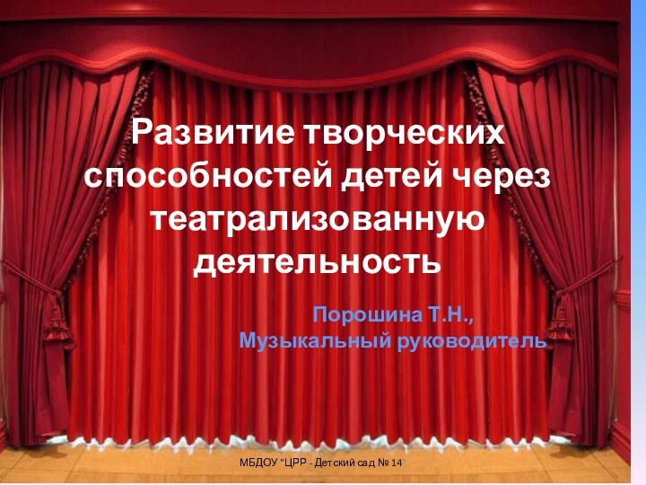 Развитие творческих способностей детей черезтеатрализованную деятельностьПорошина Т.Н.,Музыкальный руководительМБДОУ 