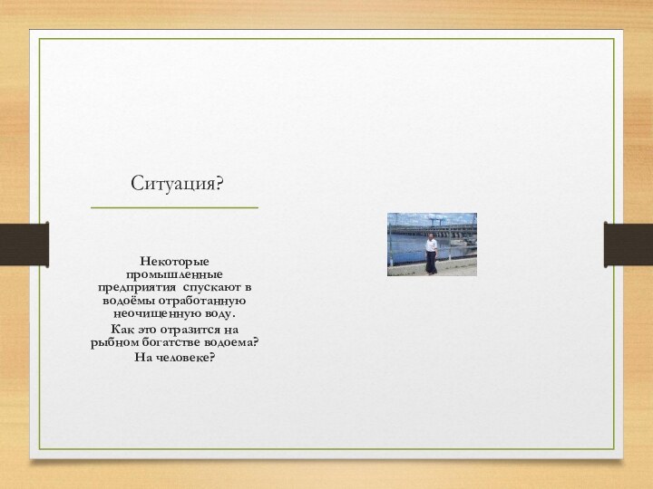 Ситуация?Некоторые промышленные предприятия спускают в водоёмы отработанную неочищенную воду.Как это отразится