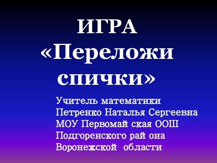 ИГРА «Переложи спички»Учитель математикиПетренко Наталья СергеевнаМОУ Первомайская ООШПодгоренского района Воронежской области